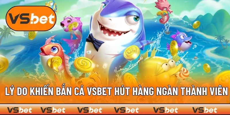 Bắn cá VSBET tạo sức hút lớn với ngàn thành viên mỗi ngày