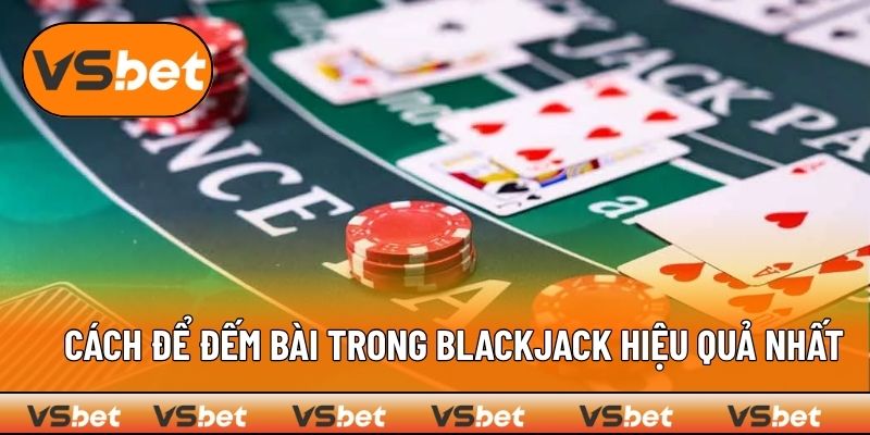 Cách để đếm bài trong Blackjack hiệu quả nhất