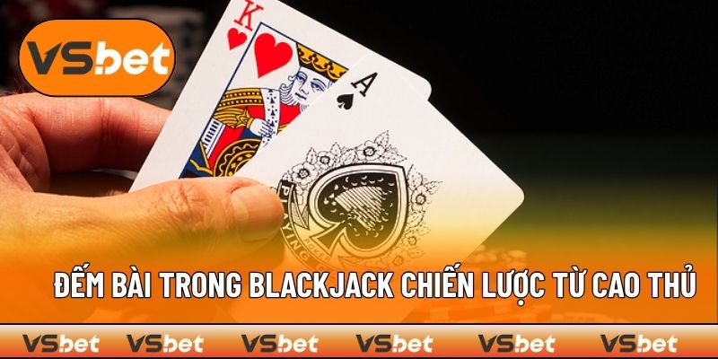 Đếm Bài Trong Blackjack - Chiến Lược Từ Cao Thủ Tại VSBET