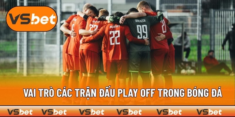 Tầm quan trọng của các trận đấu play off trong bóng đá